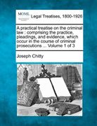 a   practical treatise on the criminal law: comprising the practice, pleadings, and evidence, which occur in the course of criminal prosecutions ... v
