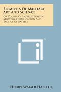 Elements of Military Art and Science: Or Course of Instruction in Strategy, Fortification and Tactics of Battles (en Inglés)