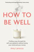 How to Be Well. Finding a way through the healthcare epidemic without losing your mind or your money