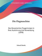 Die Flugmaschine: Des Dynamischen Flugprincipes In Ihrer Ausfuhrung Und Verwendung (1898) (en Alemán)