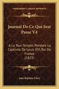 Journal De Ce Qui Sest Passe V4: A La Tour Temple, Pendant La Captivite De Louis XVI, Roi De France (1823) (en Francés)
