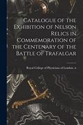 Catalogue of the Exhibition of Nelson Relics in Commemoration of the Centenary of the Battle of Trafalgar (en Inglés)