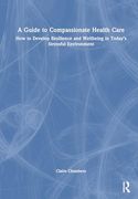 A Guide to Compassionate Healthcare: How to Develop Resilience and Wellbeing in Today's Stressful Environment (en Inglés)