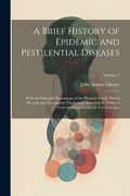 A Brief History of Epidemic and Pestilential Diseases: With the Principal Phenomena of the Physical World, Which Precede and Accompany Them, and. The Facts Stated: In two Volumes; Volume 2 (en Inglés)