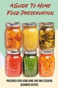 A Guide To Home Food Preservation: Preserved Food Using Home Jars And Essential Beginners Recipes: Canning And Preserving Food Cookbook (en Inglés)