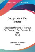 Comparaison Des Routes: Des Voies Maritime Et Fluviale, Des Canaux Et Des Chemins De Fer (1839) (en Francés)