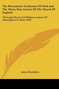 the westminster confession of faith and the thirty-nine articles of the church of england: the legal, moral, and religious aspects of subscription to (en Inglés)