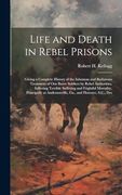 Life and Death in Rebel Prisons: Giving a Complete History of the Inhuman and Barbarous Treatment of our Brave Soldiers by Rebel Authorities,. Andersonville, Ga. , and Florence, S. Co , des (en Inglés)