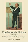 Conductors in Britain, 1870-1914: Wielding the Baton at the Height of Empire (en Inglés)