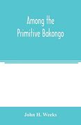 Among the Primitive Bakongo; A Record of Thirty Years' Close Intercourse With the Bakongo and Other Tribes of Equatorial Africa, With a Description of Their Habits, Customs & Religious Beliefs (en Inglés)