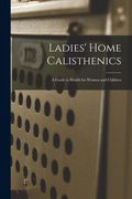 Ladies' Home Calisthenics: a Guide to Health for Women and Children (en Inglés)