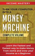 Turn Your Computer Into a Money Machine: Learn the Fastest and Easiest way to Make Money From Home and Grow Your Income as a Beginner Complete Volume 