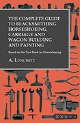 The Complete Guide to Blacksmithing Horseshoeing, Carriage and Wagon Building and Painting - Based on the Text Book on Horseshoeing (en Inglés)