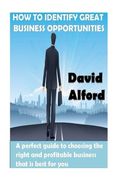 How To Identify Great Business Opportunities: A perfect guide to choosing the right and profitable business that is best for you