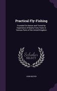 Practical Fly-Fishing: Founded On Nature and Tested by Experience of Nearly Forty Years in Various Parts of the United Kingdom (en Inglés)