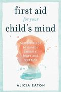 First aid for Your Child's Mind: Simple Steps to Soothe Anxiety, Fears and Worries 