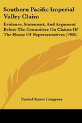 southern pacific imperial valley claim: evidence, statement, and argument before the committee on claims of the house of representatives (1908)