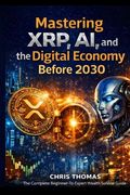 Mastering XRP, AI, and the Digital Economy Before 2030: The Complete Beginner-to-Advanced Guide to XRP, Blockchain, AI Automation, Digital Assets, and (en Inglés)