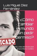 ¿Cómo cambiar el mundo sin pedir permiso?: Vida y obra del Doctor José Ignacio Blanco Cordero (in Spanish)