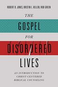 The Gospel for Disordered Lives: An Introduction to Christ-Centered Biblical Counseling 