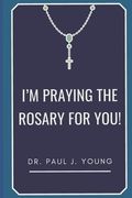 I'm PRAYING The ROSARY for YOU!: Specific prayers I pray for YOU each day (en Inglés)