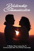 Relationship Communication: A Better, More Loving Way To Communicate With Your Partner Genuinely: Communication Guide For Couples (en Inglés)