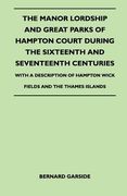 the manor lordship and great parks of hampton court during the sixteenth and seventeenth centuries - with a description of hampton wick fields and the