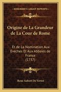 Origine de La Grandeur de La Cour de Rome: Et de La Nomination Aux Eveches Et Aux Abbaies de France (1737) (en Francés)