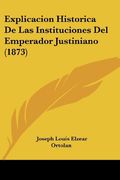 Explicacion Historica de las Instituciones del Emperador Justiniano (1873)