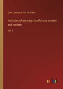 Institutes of ecclesiastical history ancient and modern: Vol. 1