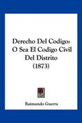 Derecho del Codigo: O sea el Codigo Civil del Distrito (1873) (in Spanish)