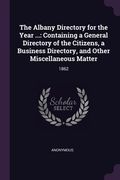 The Albany Directory for the Year ...: Containing a General Directory of the Citizens, a Business Directory, and Other Miscellaneous Matter: 1862 (en Inglés)