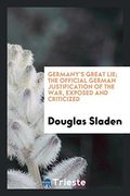 Germany's Great Lie; The Official German Justification of the War, Exposed and Criticized (en Inglés)