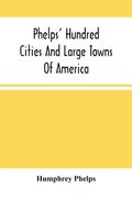 Phelps' Hundred Cities And Large Towns Of America: With Railroad Distances Throughout The United States, Maps Of Thirteen Cities, And Other Embellishm (en Inglés)