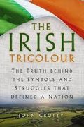 The Irish Tricolour. The Truth behind the Symbols and Struggles that Defined a Nation