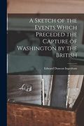 A Sketch of the Events Which Preceded the Capture of Washington by the British (en Inglés)