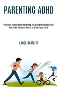 Parenting Adhd: Practical Strategies for Parenting and Disciplining Your Child (How to Be a Positive Parent to Grow Happy Child) (en Inglés)