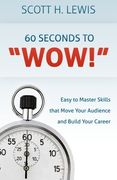 60 Seconds to "Wow!": Easy to Master Skills that Move Your Audience and Build Your Career