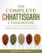 The Complete Chhattisgarh Cookbook: Where Indian Cuisine Begins 