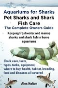 Aquariums for Sharks. Keeping Aquarium Sharks and Shark Fish. Shark Care, Tanks, Species, Health, Food, Equipment, Breeding, Freshwater and Marine all (en Inglés)
