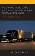 Negotiating Work, Family, and Identity Among Long-Haul Christian Truck Drivers: What Would Jesus Haul? (en Inglés)