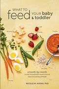 What to Feed Your Baby and Toddler: A Month-By-Month Guide to Support Your Child's Health and Development 