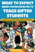 What to Expect When You're Expected to Teach Gifted Students: A Guide to the Celebrations, Surprises, Quirks, and Questions in Your First Year Teachin