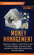 Money Management: Become a Master in a Short Time on how to Create a Budget, Save Your Money and get out of Debt While Building Your Financial Freedom Volume 2 