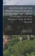 The History of the Presbyterian Church in Ireland, by J. S. Reid, Continued to the Present Time by W.D. Killen (en Inglés)