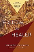 Follow the Healer: Biblical and Theological Foundations for Healing Ministry 