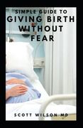 Simple Guide to Giving Birth Without Fear: Effective Guide To Get Over Fear When Giving Birth To New Born Baby (en Inglés)