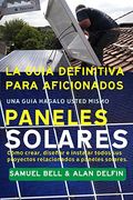 La Guía Definitiva Para Aficionados una Guía Hágalo Usted Mismo Paneles Solares: Cómo Crear, Diseñar e Instalar Todos sus Proyectos Relacionados a Paneles Solares.