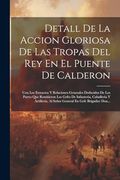 Detall de la Accion Gloriosa de las Tropas del rey en el Puente de Calderon: Con los Extractos y Relaciones Generales Deducidos de los Partes que.   En Gefe Brigadier Don.