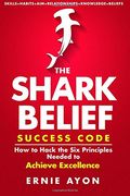 The SHARK Belief Success Code: How to Hack the Six Principles Needed to Achieve Excellence